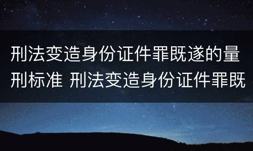 刑法变造身份证件罪既遂的量刑标准 刑法变造身份证件罪既遂的量刑标准是多少