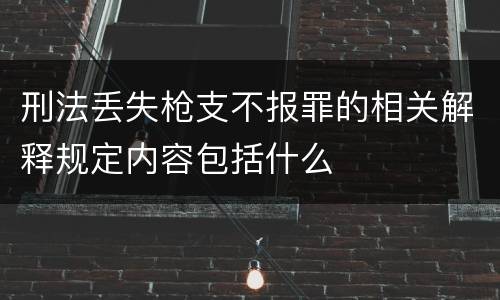 刑法丢失枪支不报罪的相关解释规定内容包括什么