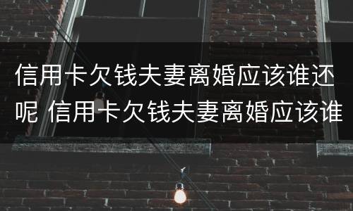 信用卡欠钱夫妻离婚应该谁还呢 信用卡欠钱夫妻离婚应该谁还呢