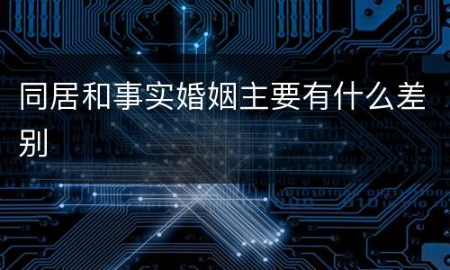同居和事实婚姻主要有什么差别
