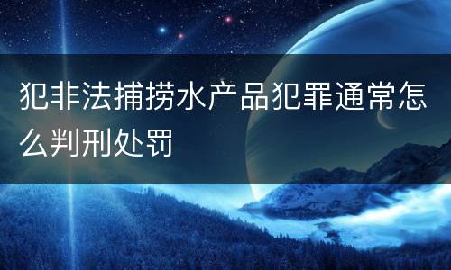 犯非法捕捞水产品犯罪通常怎么判刑处罚