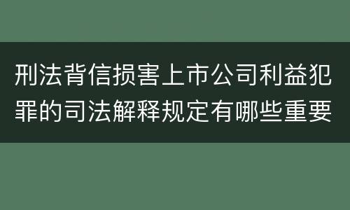 刑法背信损害上市公司利益犯罪的司法解释规定有哪些重要内容