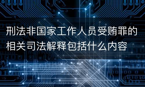 刑法非国家工作人员受贿罪的相关司法解释包括什么内容
