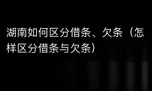 湖南如何区分借条、欠条（怎样区分借条与欠条）