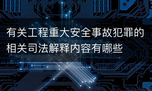 有关工程重大安全事故犯罪的相关司法解释内容有哪些