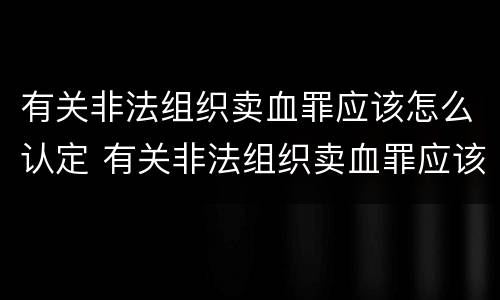 有关非法组织卖血罪应该怎么认定 有关非法组织卖血罪应该怎么认定的