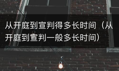 从开庭到宣判得多长时间（从开庭到宣判一般多长时间）