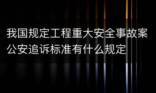 我国规定工程重大安全事故案公安追诉标准有什么规定