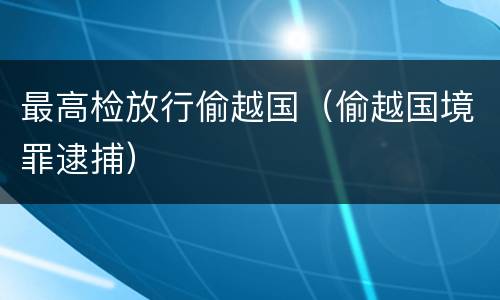 最高检放行偷越国（偷越国境罪逮捕）