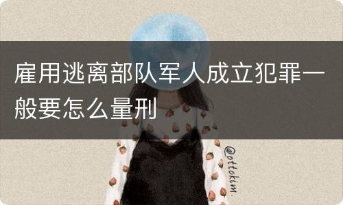 雇用逃离部队军人成立犯罪一般要怎么量刑