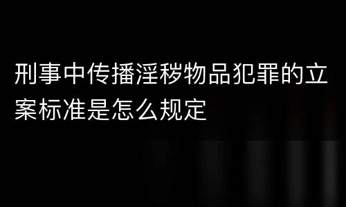 刑事中传播淫秽物品犯罪的立案标准是怎么规定