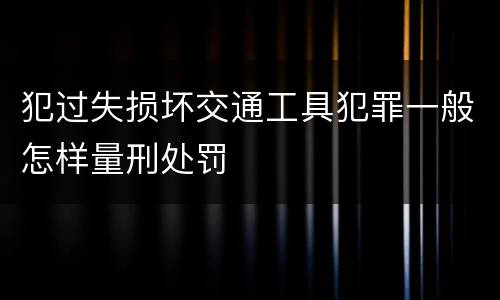 犯过失损坏交通工具犯罪一般怎样量刑处罚