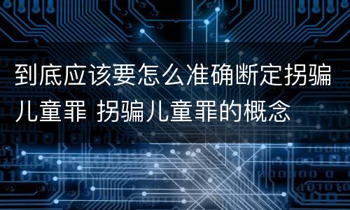 到底应该要怎么准确断定拐骗儿童罪 拐骗儿童罪的概念