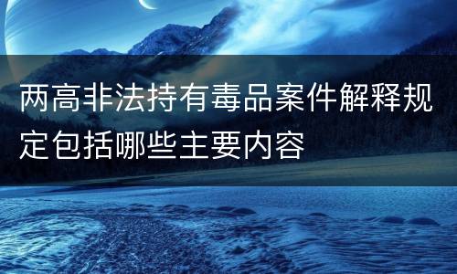 两高非法持有毒品案件解释规定包括哪些主要内容