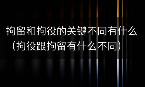 拘留和拘役的关键不同有什么（拘役跟拘留有什么不同）