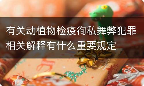 有关动植物检疫徇私舞弊犯罪相关解释有什么重要规定