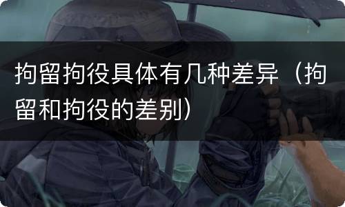 拘留拘役具体有几种差异（拘留和拘役的差别）