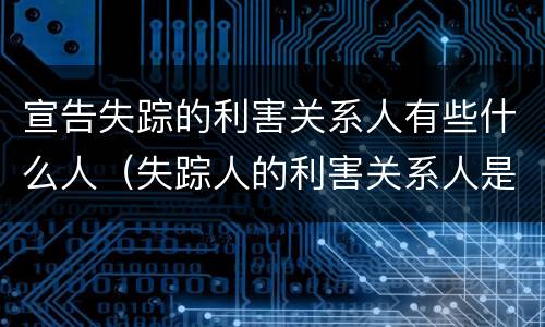 宣告失踪的利害关系人有些什么人（失踪人的利害关系人是谁）