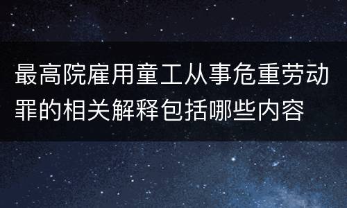 最高院雇用童工从事危重劳动罪的相关解释包括哪些内容