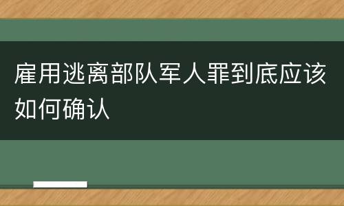 雇用逃离部队军人罪到底应该如何确认