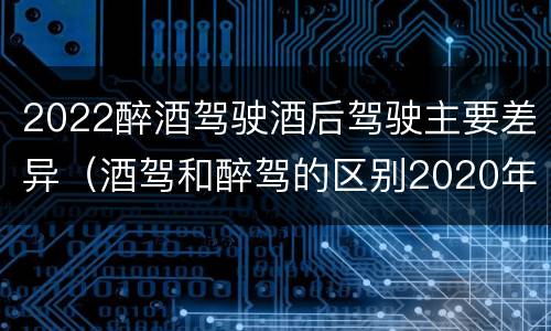 2022醉酒驾驶酒后驾驶主要差异（酒驾和醉驾的区别2020年）