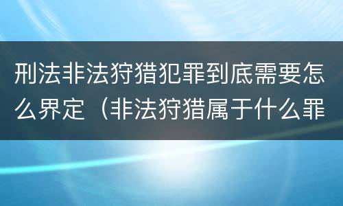 刑法非法狩猎犯罪到底需要怎么界定（非法狩猎属于什么罪）