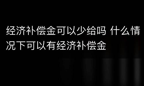 经济补偿金可以少给吗 什么情况下可以有经济补偿金