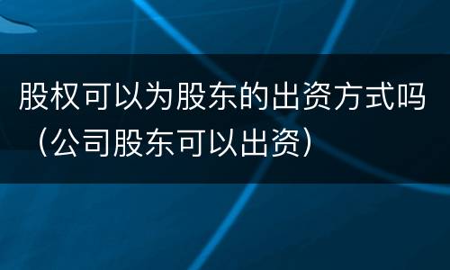 股权可以为股东的出资方式吗（公司股东可以出资）