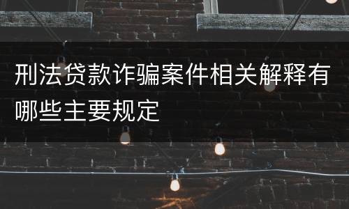 刑法贷款诈骗案件相关解释有哪些主要规定