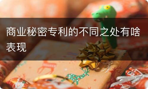 商业秘密专利的不同之处有啥表现
