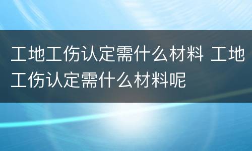 工地工伤认定需什么材料 工地工伤认定需什么材料呢