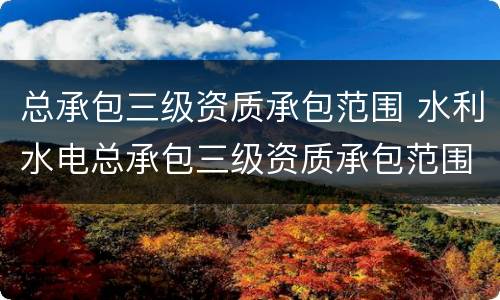 总承包三级资质承包范围 水利水电总承包三级资质承包范围