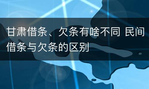 甘肃借条、欠条有啥不同 民间借条与欠条的区别