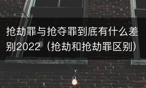 抢劫罪与抢夺罪到底有什么差别2022（抢劫和抢劫罪区别）