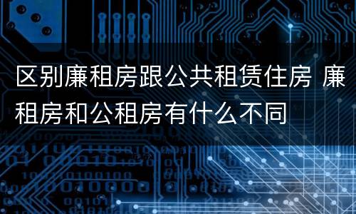 区别廉租房跟公共租赁住房 廉租房和公租房有什么不同