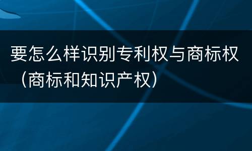 要怎么样识别专利权与商标权（商标和知识产权）