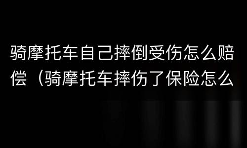 骑摩托车自己摔倒受伤怎么赔偿（骑摩托车摔伤了保险怎么赔付）