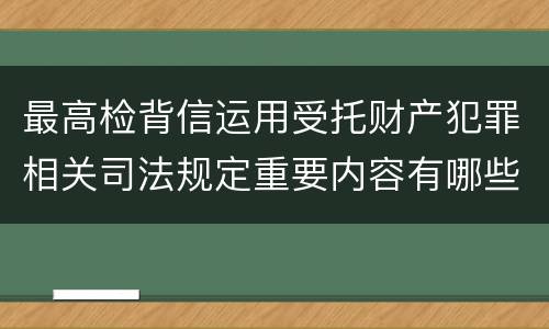 最高检背信运用受托财产犯罪相关司法规定重要内容有哪些