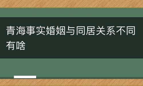 青海事实婚姻与同居关系不同有啥