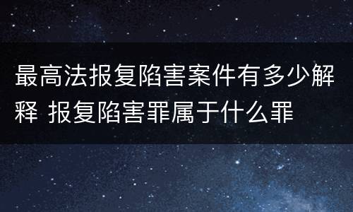 最高法报复陷害案件有多少解释 报复陷害罪属于什么罪