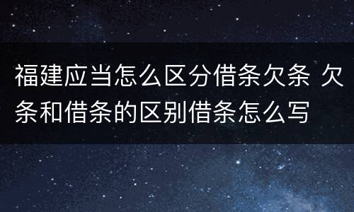 福建应当怎么区分借条欠条 欠条和借条的区别借条怎么写