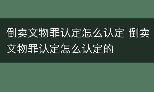 倒卖文物罪认定怎么认定 倒卖文物罪认定怎么认定的