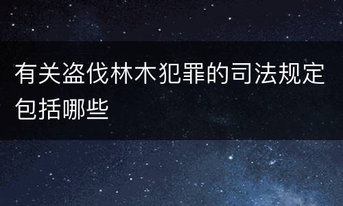 有关盗伐林木犯罪的司法规定包括哪些