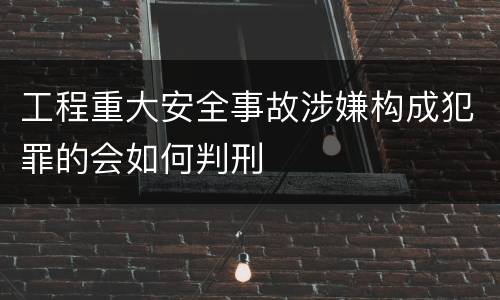 工程重大安全事故涉嫌构成犯罪的会如何判刑