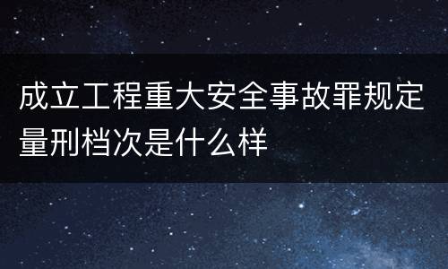成立工程重大安全事故罪规定量刑档次是什么样