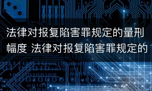 法律对报复陷害罪规定的量刑幅度 法律对报复陷害罪规定的量刑幅度有多大
