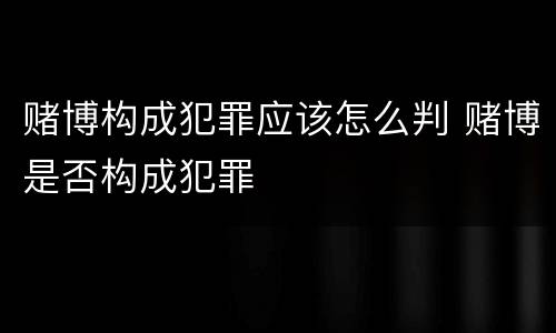 赌博构成犯罪应该怎么判 赌博是否构成犯罪
