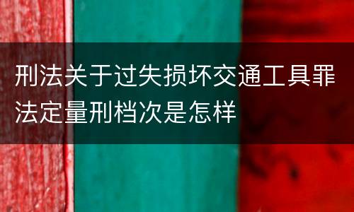 刑法关于过失损坏交通工具罪法定量刑档次是怎样