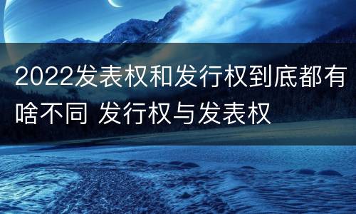 2022发表权和发行权到底都有啥不同 发行权与发表权