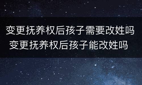 变更抚养权后孩子需要改姓吗 变更抚养权后孩子能改姓吗